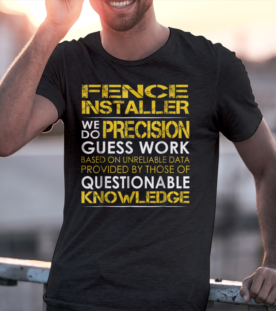 Fence Installer We Do Precision Guess Work Based On Unreliable Data Provided By Those Of Questionable Knowledge T-Shirt