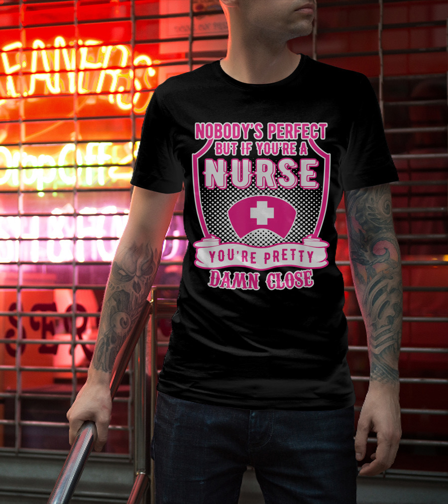 Nobody's Perfect But If You're A Nurse You're Pretty Damn Close T-Shirt