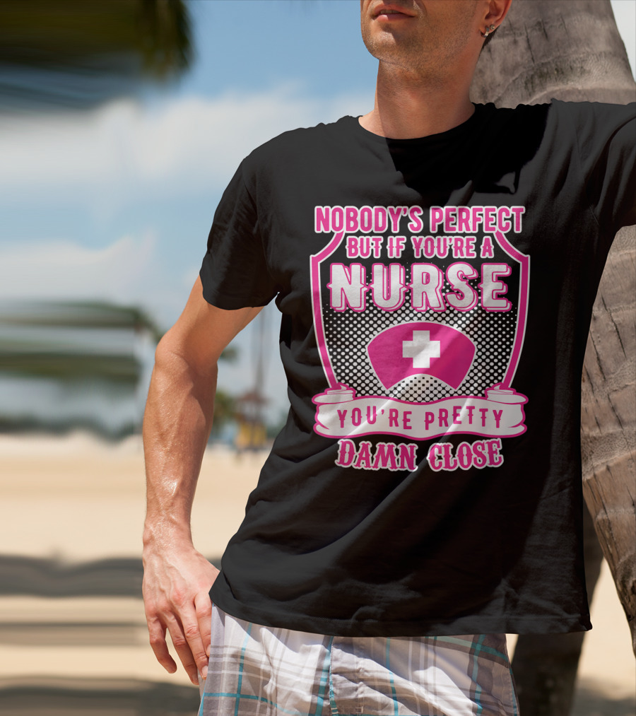 Nobody's Perfect But If You're A Nurse You're Pretty Damn Close T-Shirt