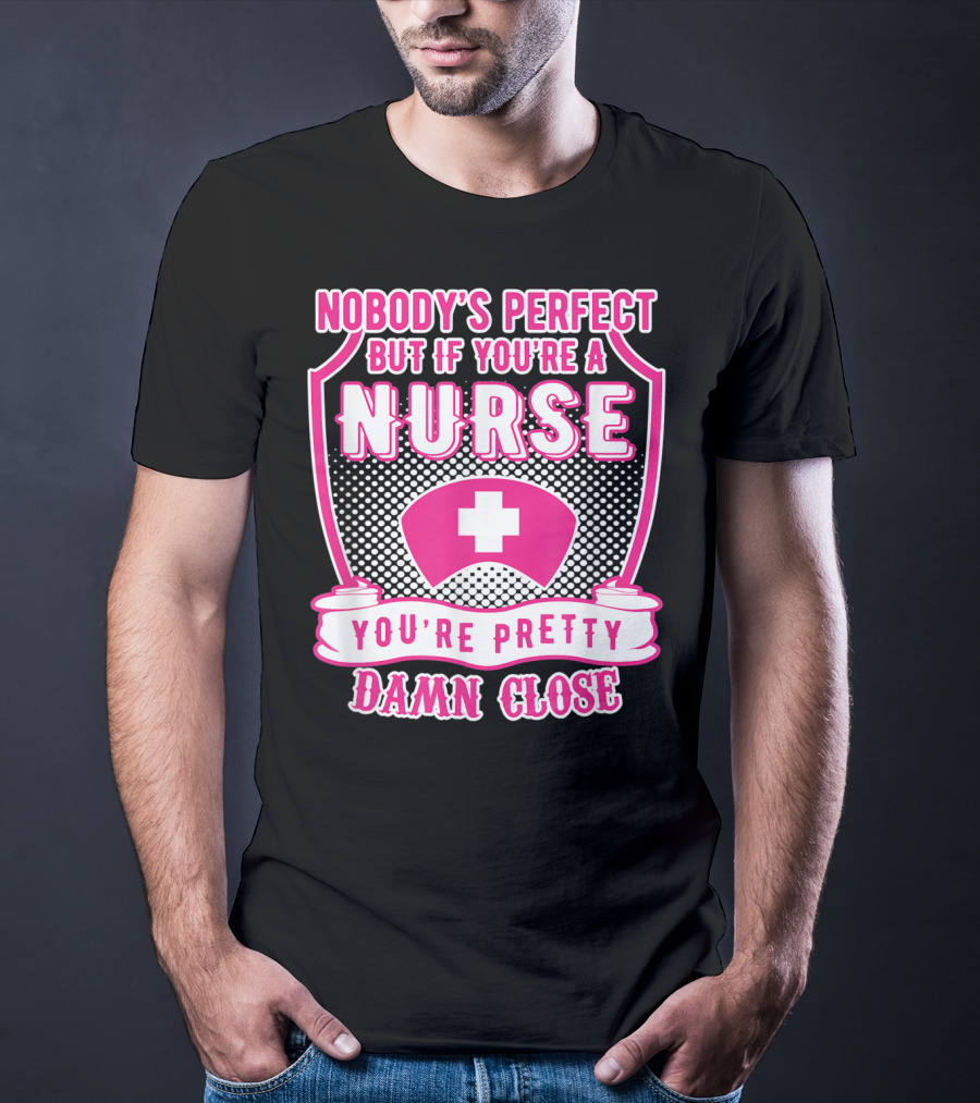 Nobody's Perfect But If You're A Nurse You're Pretty Damn Close T-Shirt