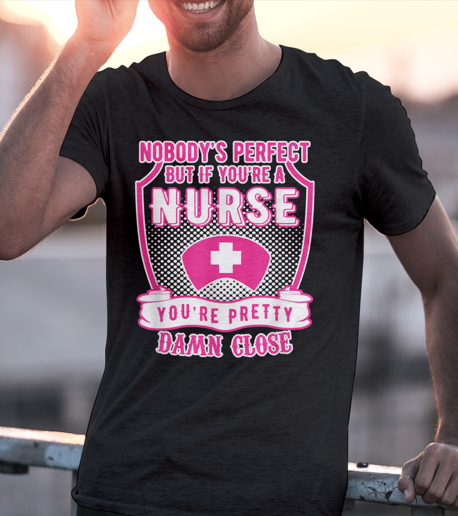 Nobody's Perfect But If You're A Nurse You're Pretty Damn Close T-Shirt