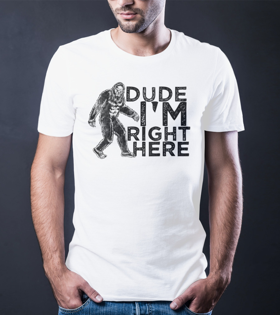 Dude I'm Right Here Bigfoot T-Shirt