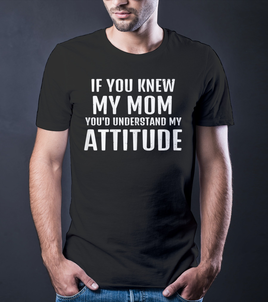 If You Knew My Mom You'd Understand My Attitude T-Shirt