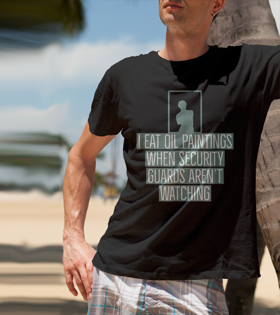 I Eat Oil Paintings When Security Guards Aren't Watching T-Shirt