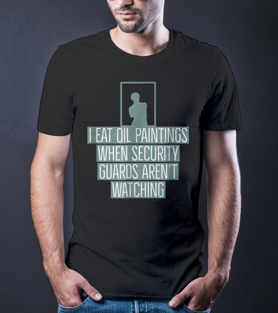 I Eat Oil Paintings When Security Guards Aren't Watching T-Shirt