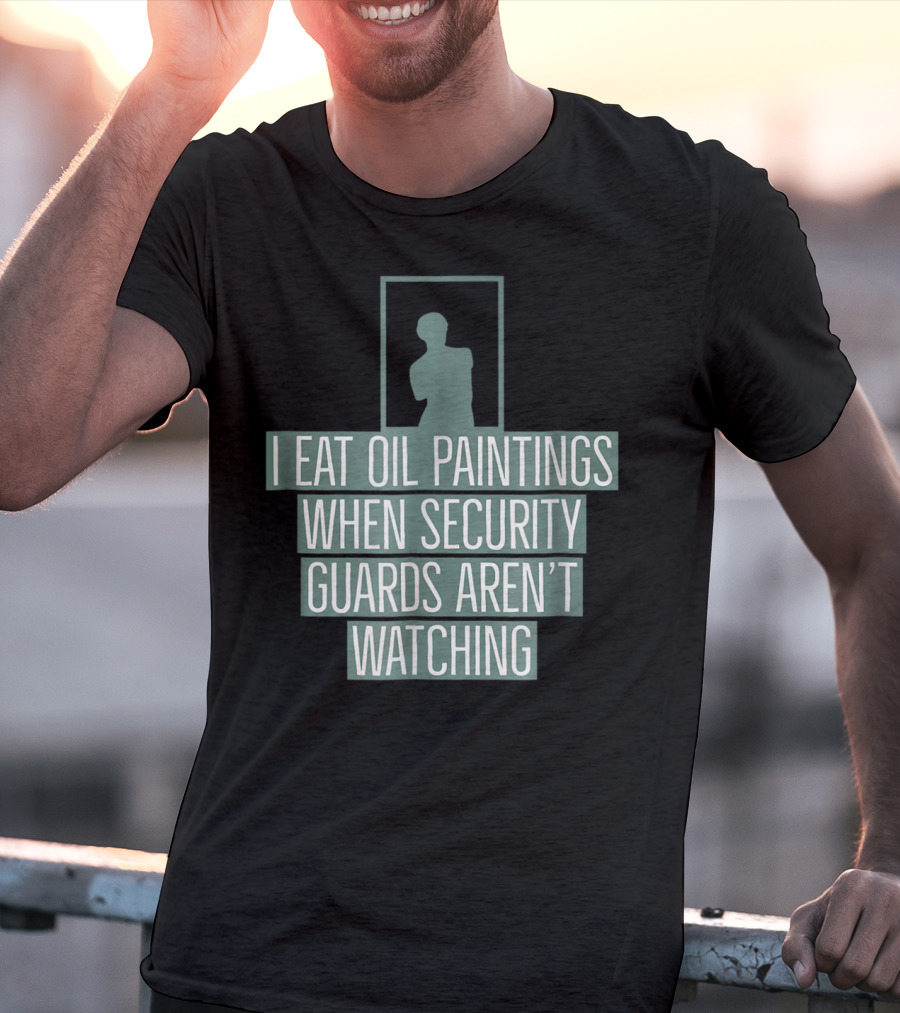 I Eat Oil Paintings When Security Guards Aren't Watching T-Shirt