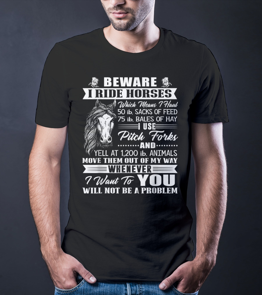 Beware I Ride Horses Haul Sacks Of Feed Bales Of Hay Pitch Forks Yell Animals Move Whenever I Want You Will Not Be A Problem T-Shirt