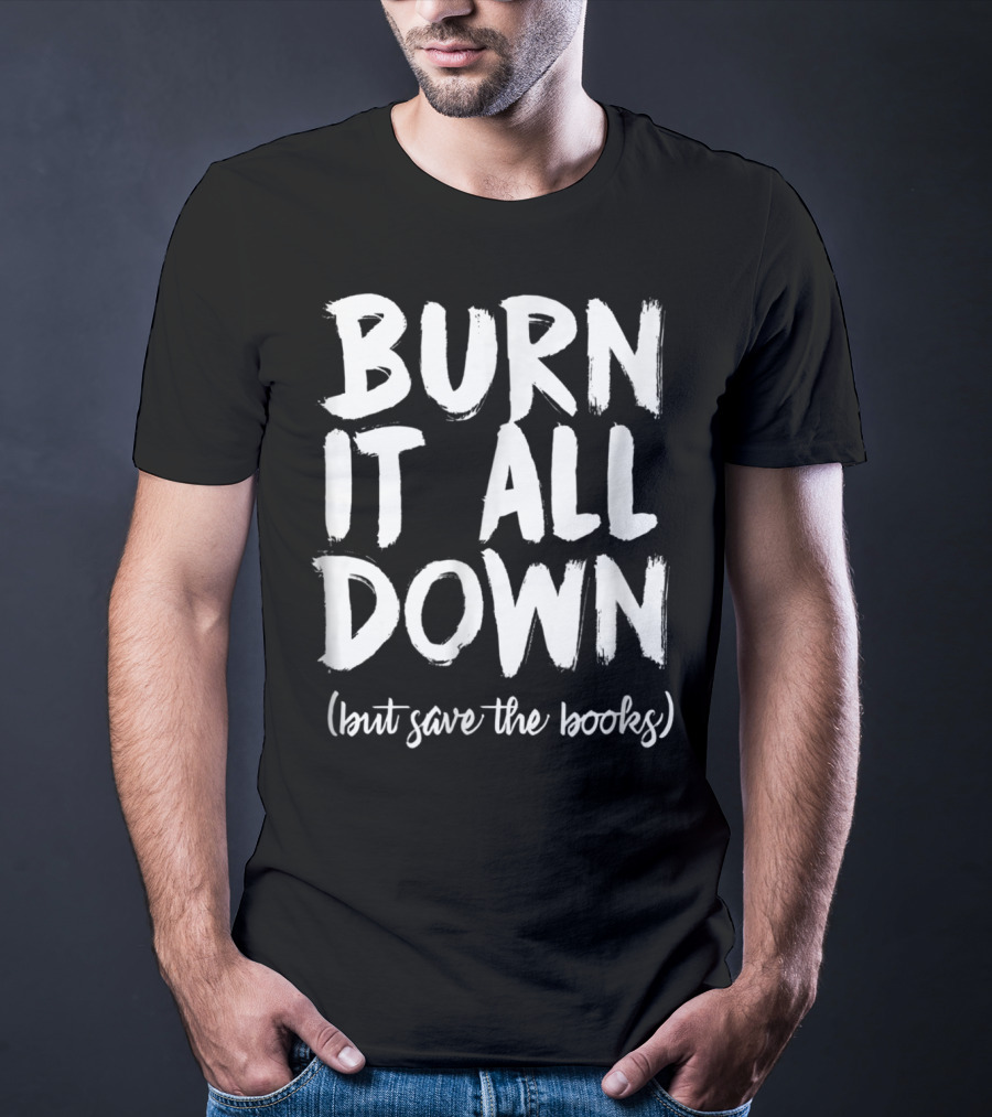 BURN IT ALL DOWN (but Save The Books) Book Writing Bookish Author T-Shirt