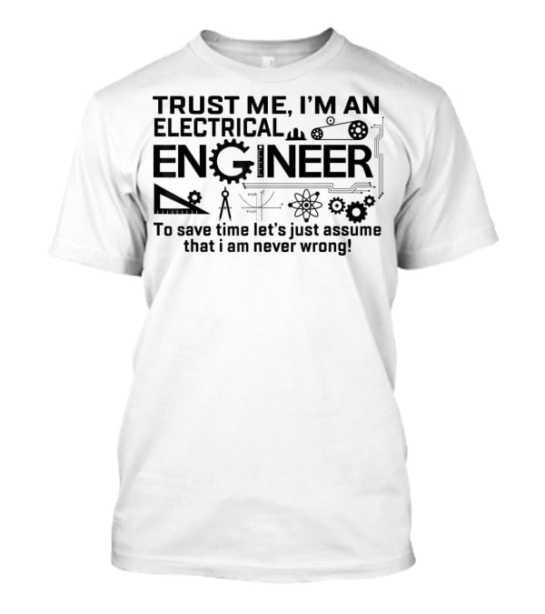 Trust Me I'm An Electrical Engineer To Save Time Let's Just Assume That I Am Never Wrong T-Shirt