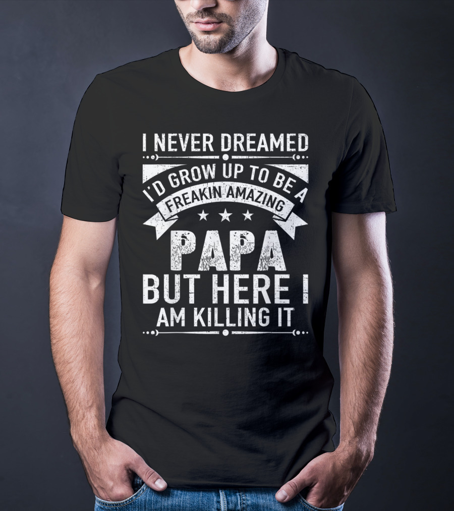 I Never Dreamed I’d Grow Up To Be A Freakin’ Amazing Papa But Here I Am Killing It T-Shirt