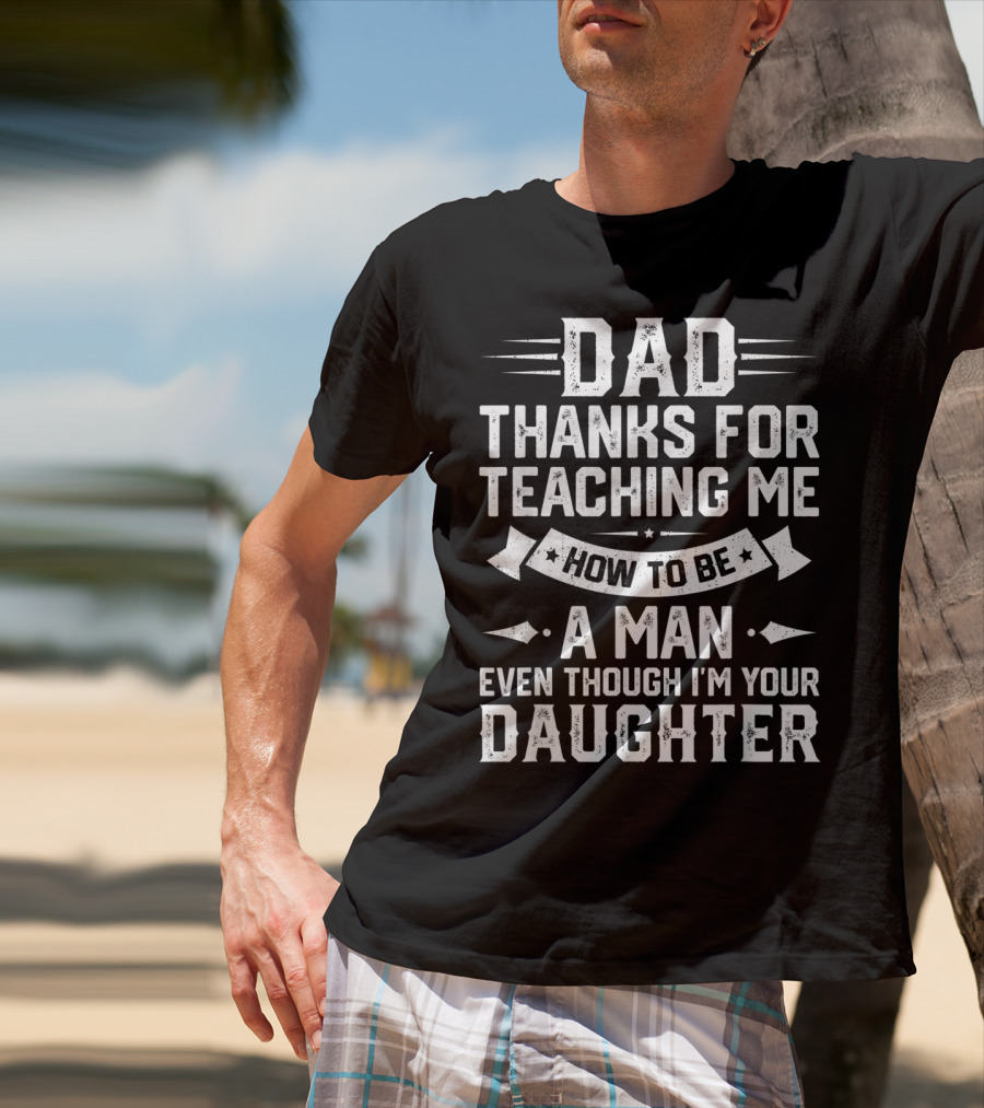 Dad Thanks For Teaching Me How To Be A Man Even Though I'm Your Daughter T-Shirt