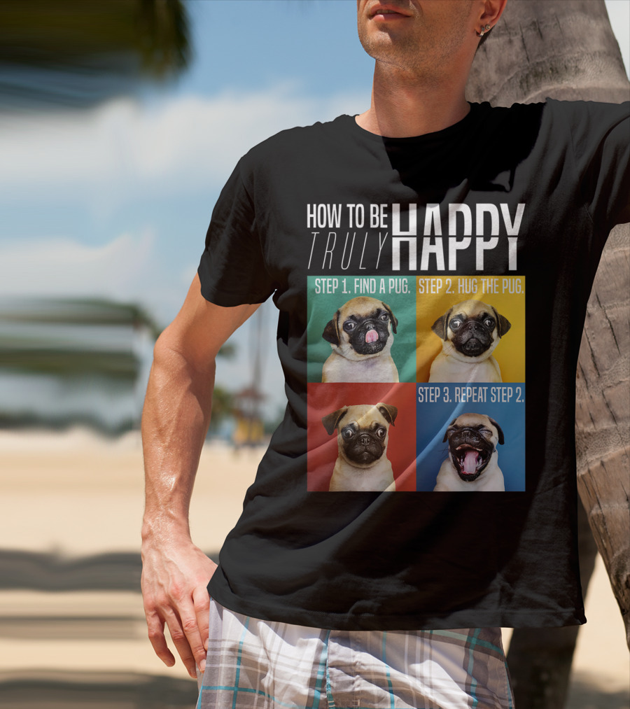 How To Be Truly Happy Step 1 Find A Pug Step 2 Hug The Pug Step 3 Repeat Step 2 T-Shirt