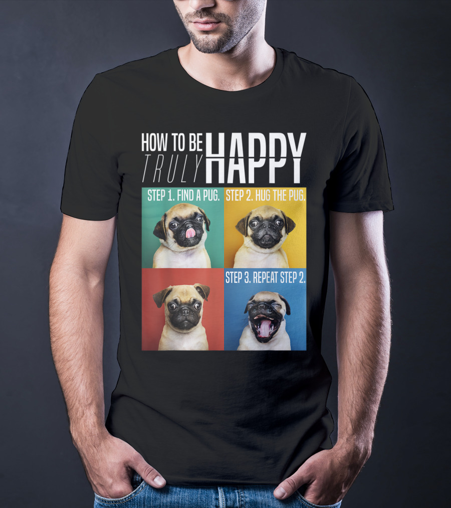 How To Be Truly Happy Step 1 Find A Pug Step 2 Hug The Pug Step 3 Repeat Step 2 T-Shirt