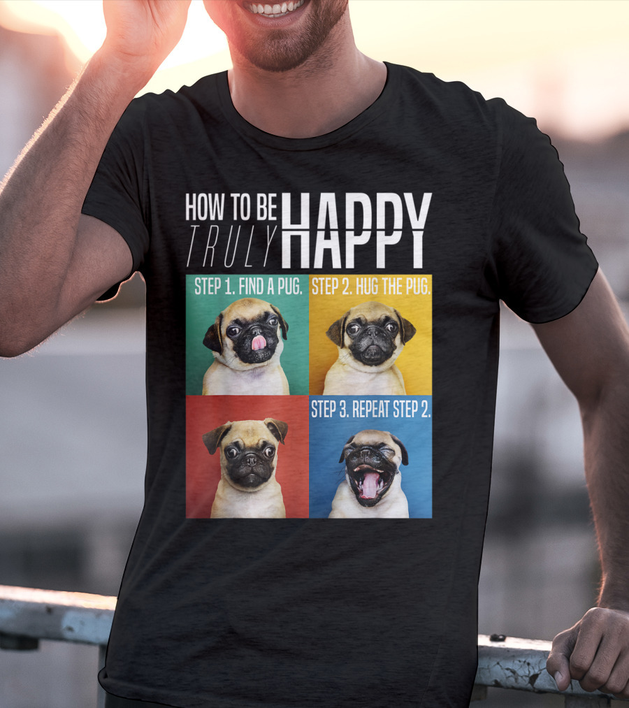 How To Be Truly Happy Step 1 Find A Pug Step 2 Hug The Pug Step 3 Repeat Step 2 T-Shirt