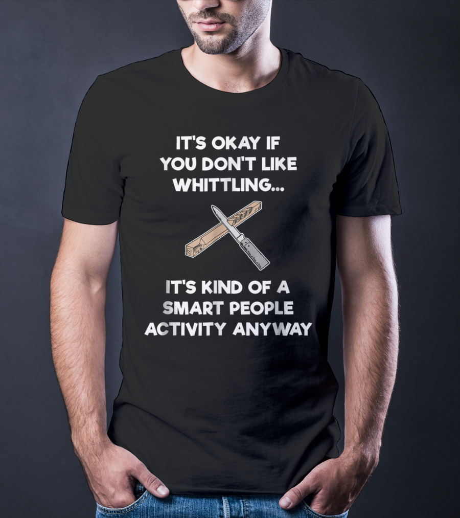 It's Okay If You Don't Like Whittling Smart People Activity Anyway T-Shirt
