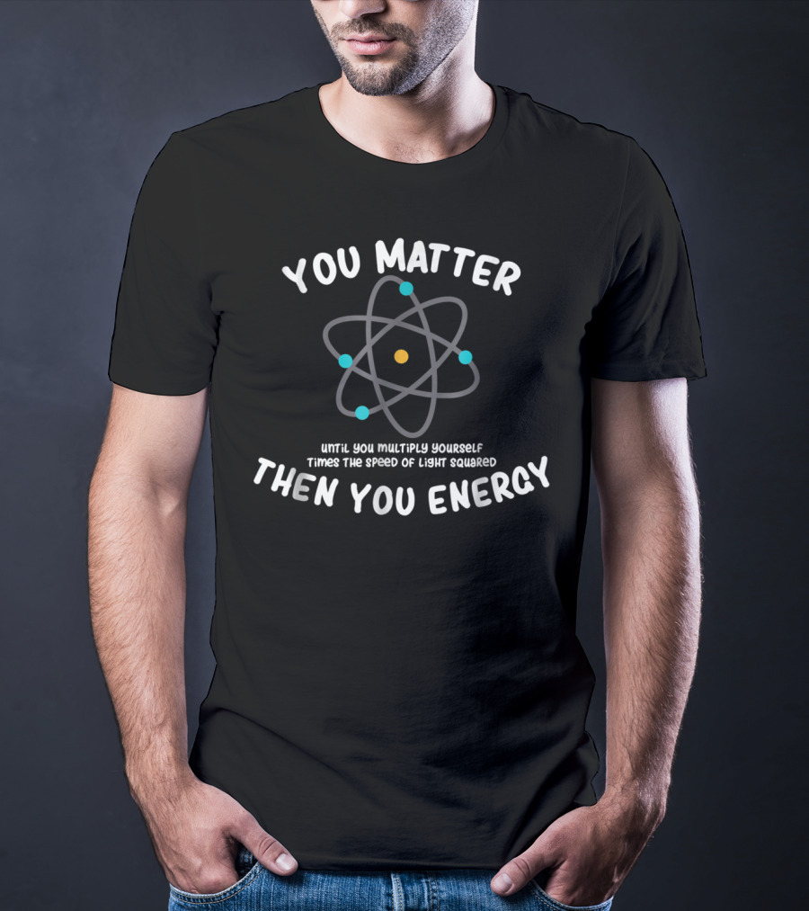 You Matter Until You Multiply Times Speed Of Light Squared Then You Energy Atom T-Shirt