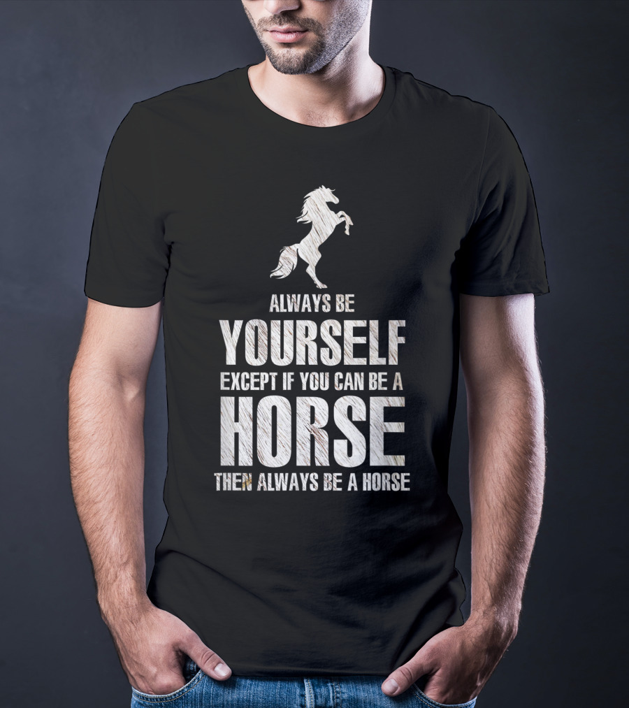 Always Be Yourself Except If You Can Be A Horse Then Always Be A Horse T-Shirt