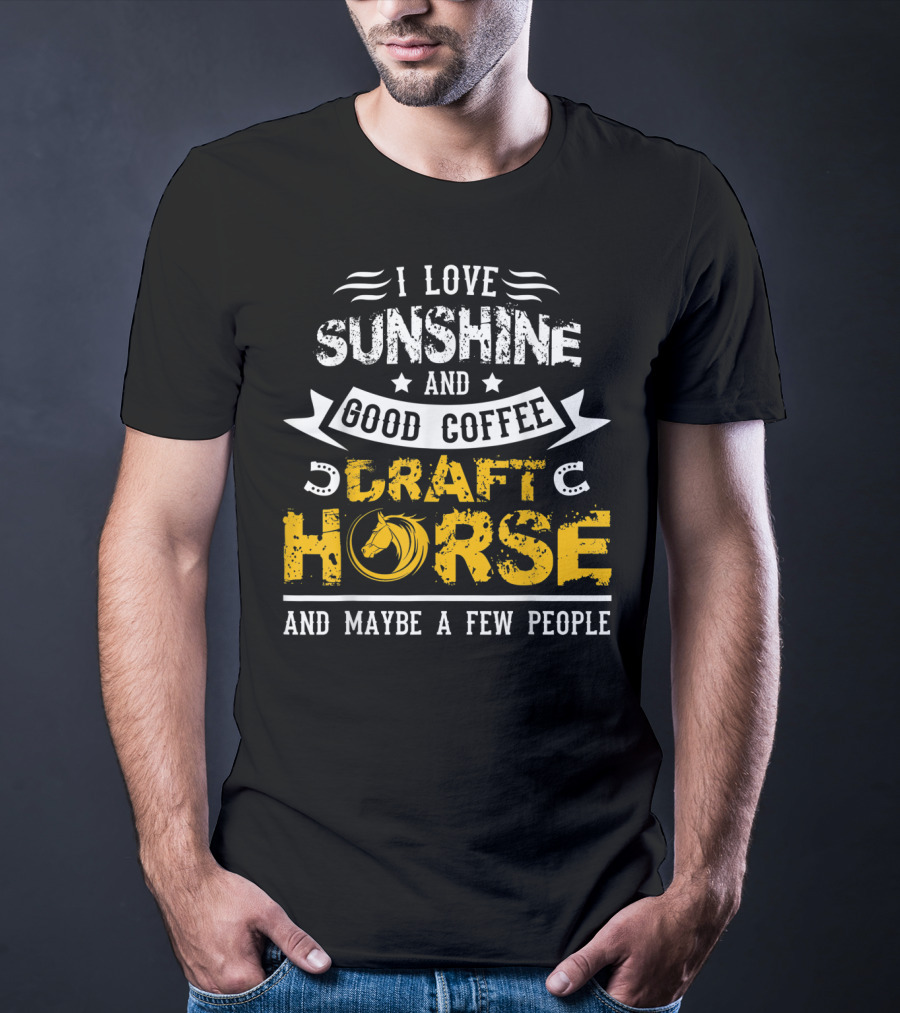 I Love Sunshine And Good Coffee Draft Horse And Maybe A Few People T-Shirt