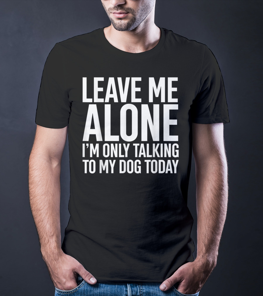 Leave Me Alone I'm Only Talking To My Dog Today T-Shirt