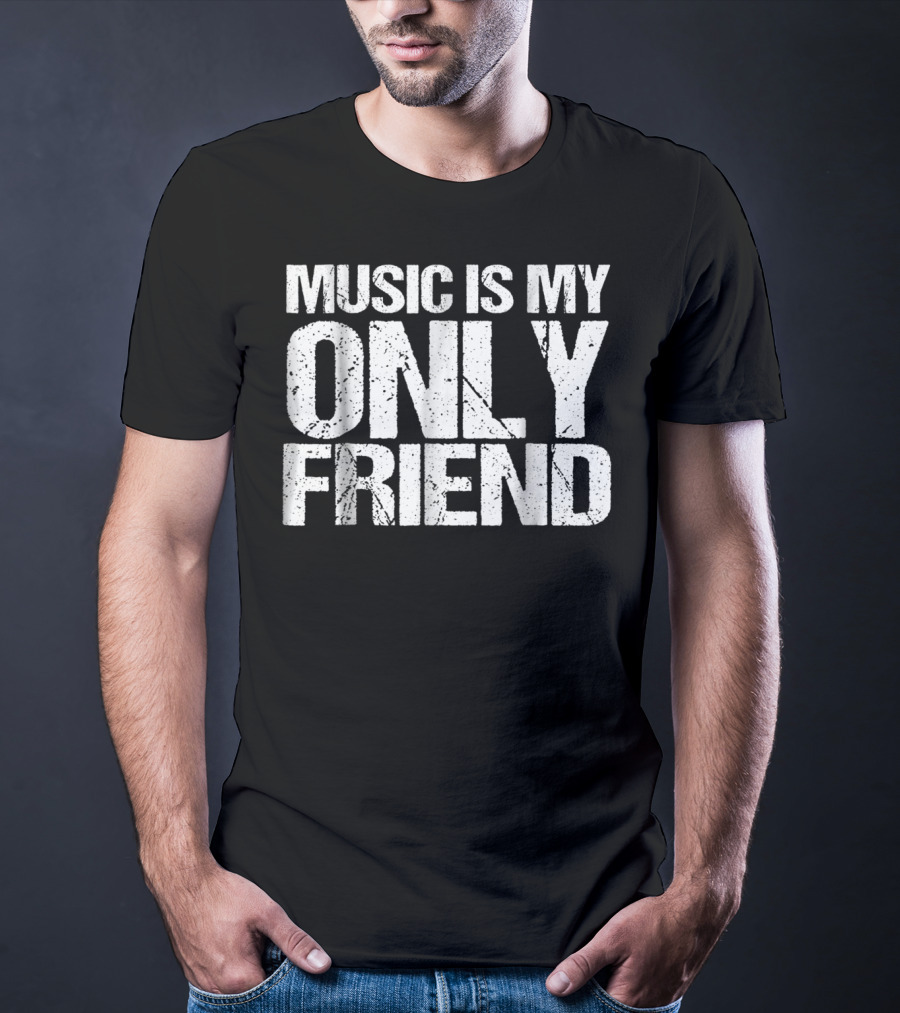 Music Is My Only Friend Only T-Shirt