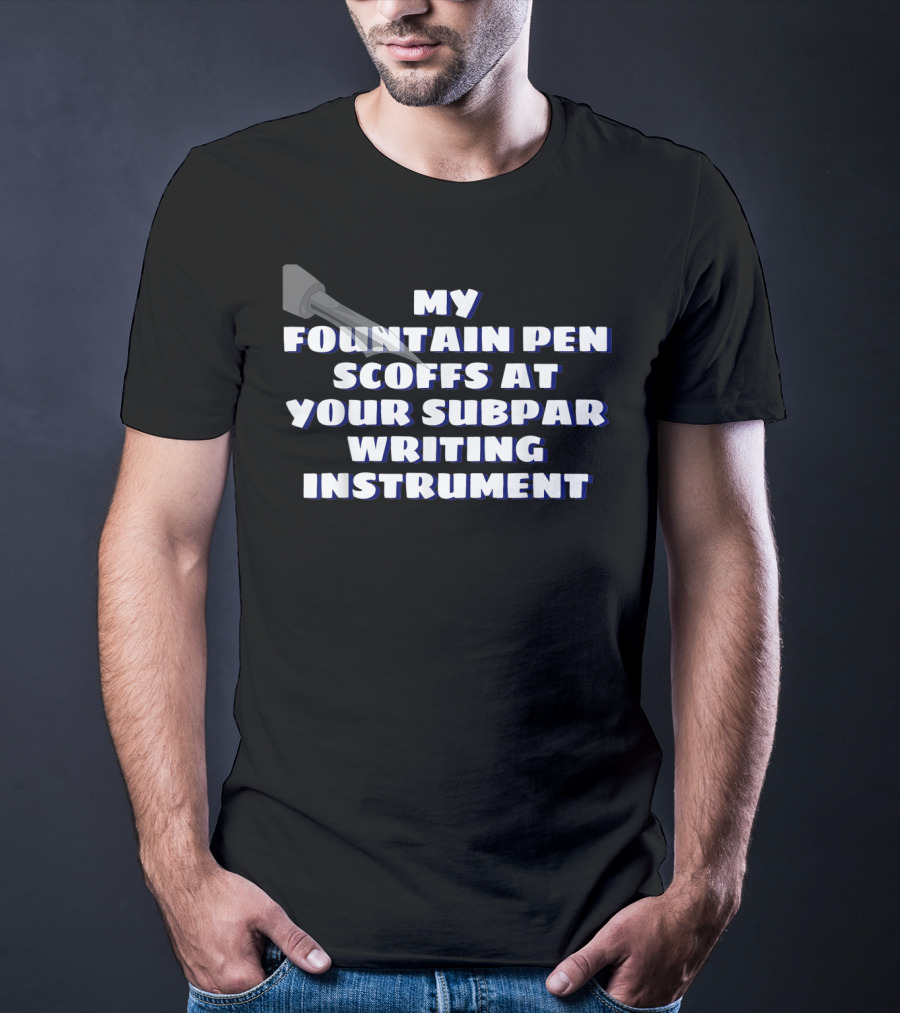 My Fountain Pen Scoffs At Your Subpar Writing Instrument T-Shirt