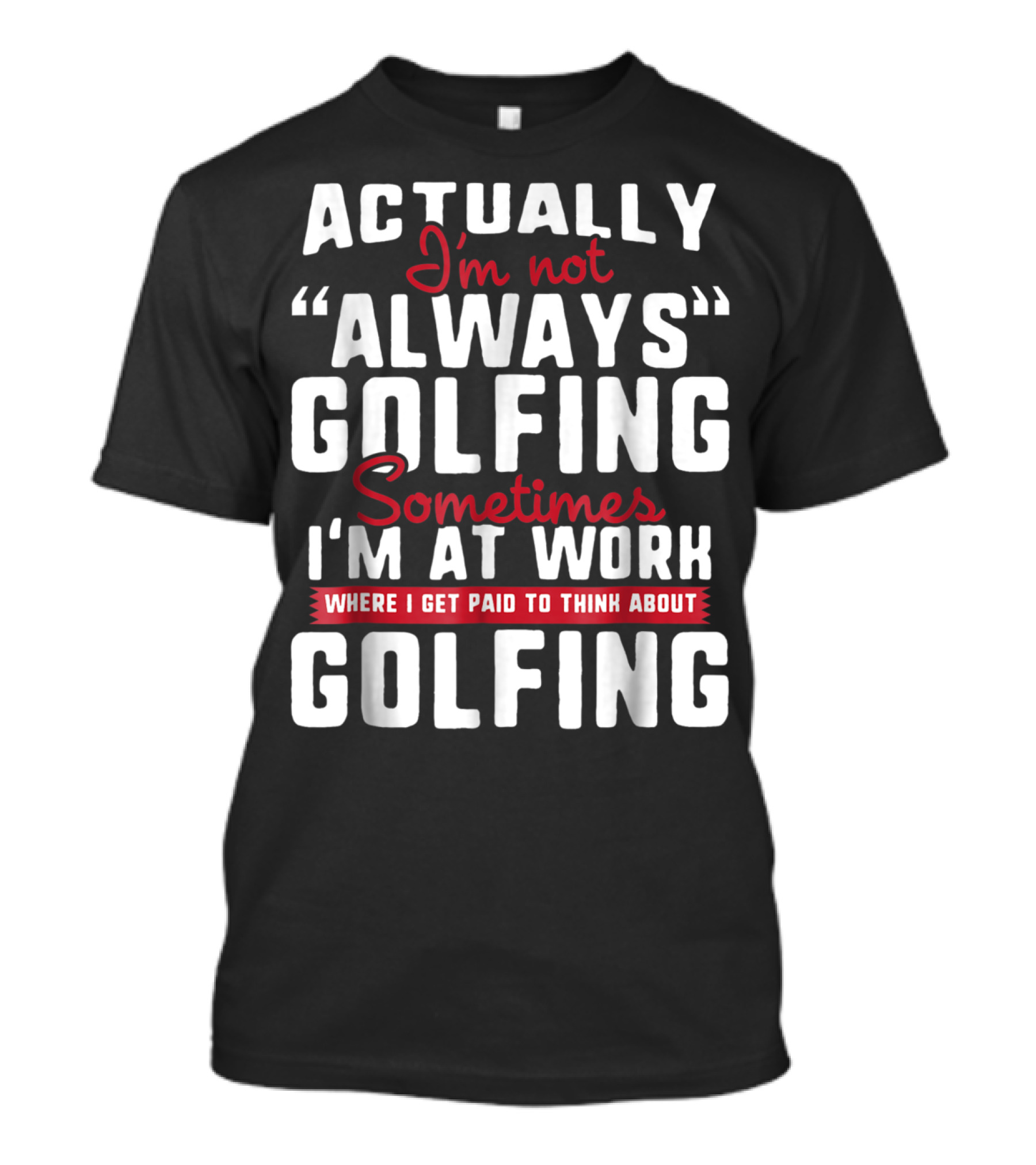 Actually I'm Not Always Golfing Sometimes I'm At Work Where I Get Paid To Think About Golfing T-Shirt