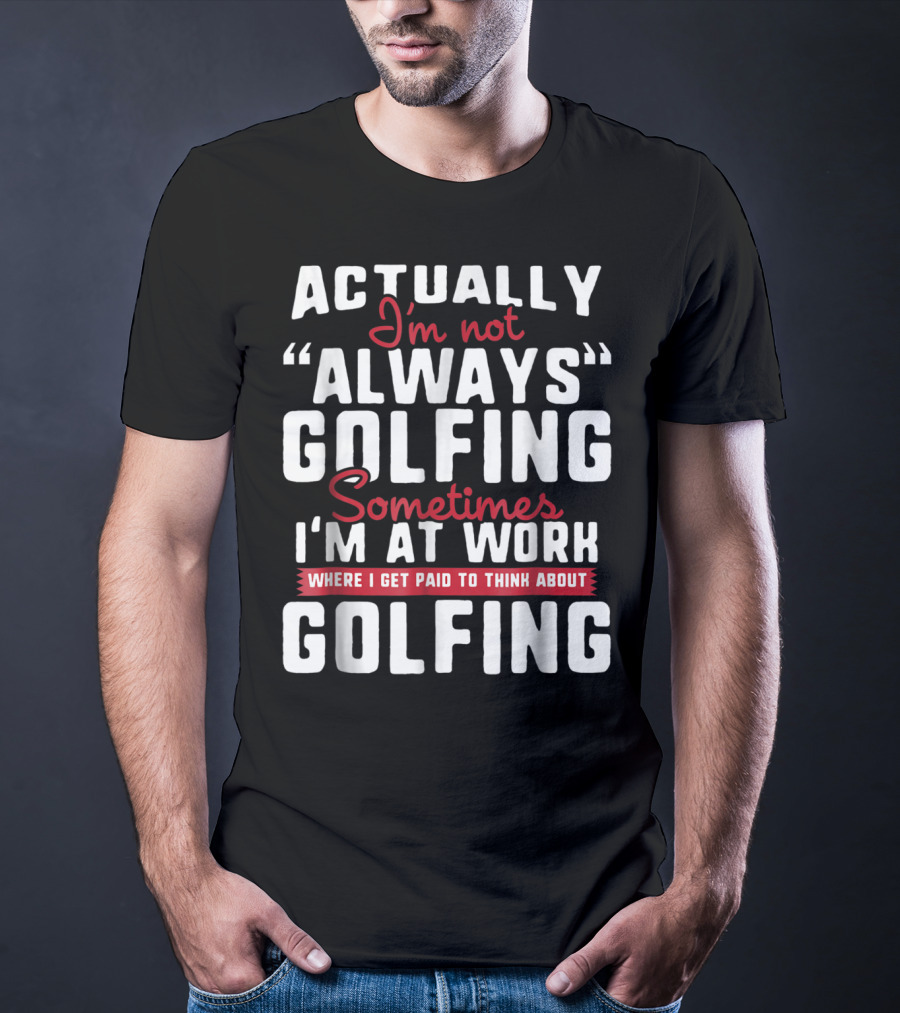 Actually I'm Not Always Golfing Sometimes I'm At Work Where I Get Paid To Think About Golfing T-Shirt
