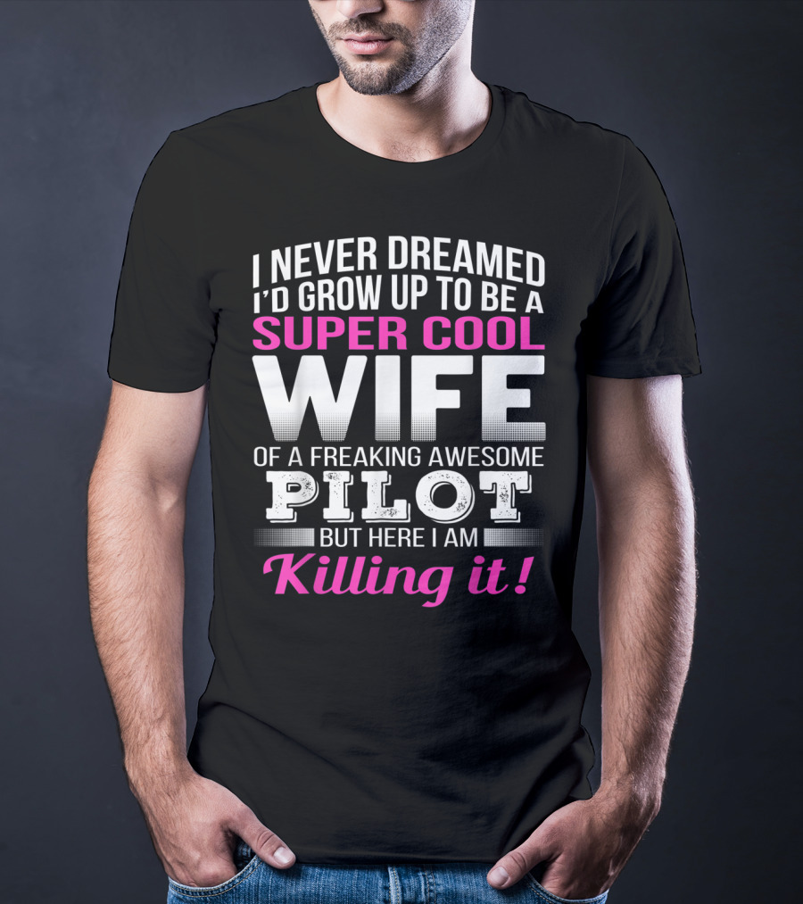 I Never Dreamed I'd Grow Up To Be A Super Cool Wife Of A Freaking Awesome Pilot But Here I Am Killing It T-Shirt