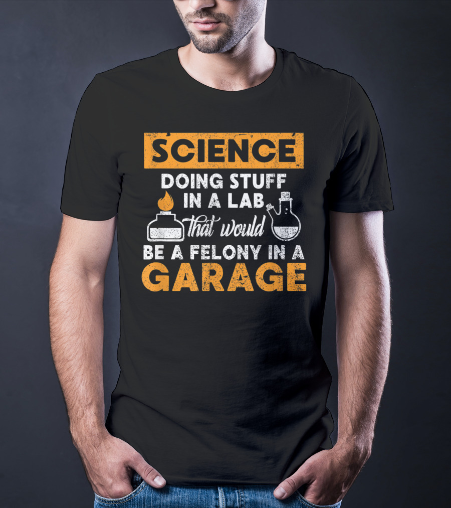 Science Doing Stuff In A Lab That Would Be A Felony In A Garage T-Shirt
