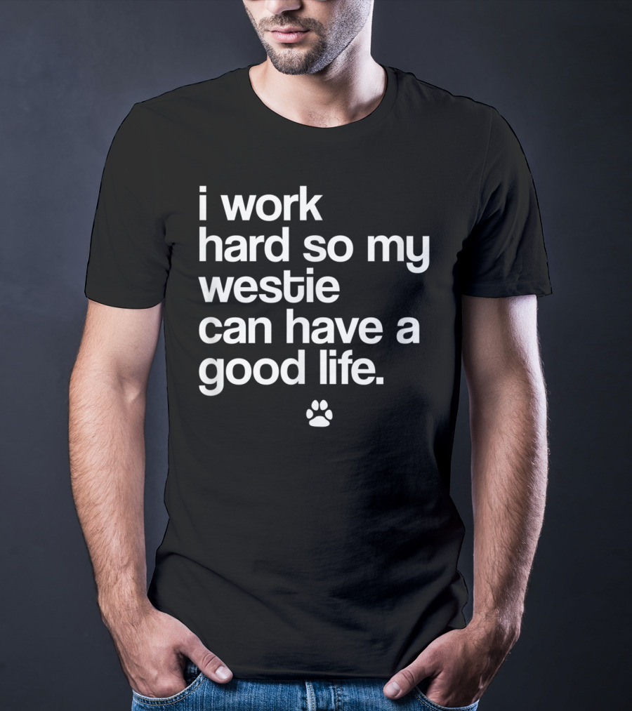 I Work Hard So My Spoiled Westie West Highland Terrier Dog Can Have A Good Life T-Shirt