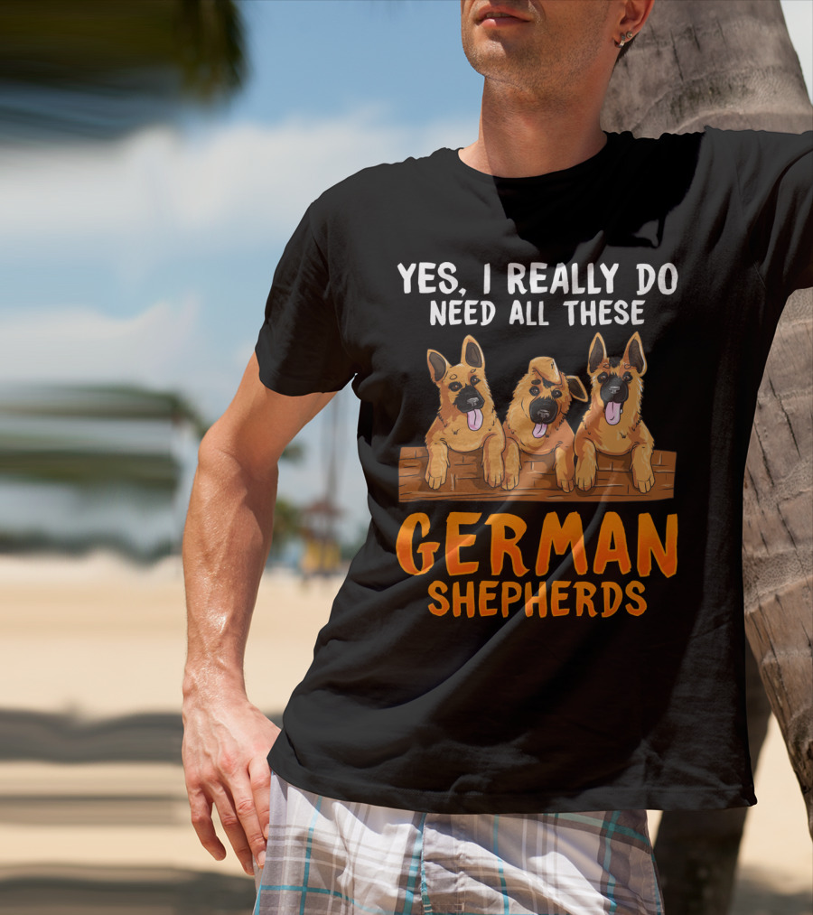 Yes I Really Do Need All These German Shepherds Unique Lovers Moms T-Shirt