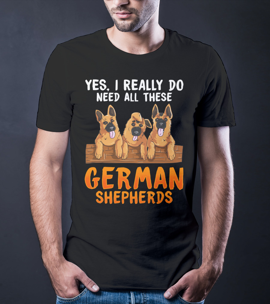 Yes I Really Do Need All These German Shepherds Unique Lovers Moms T-Shirt