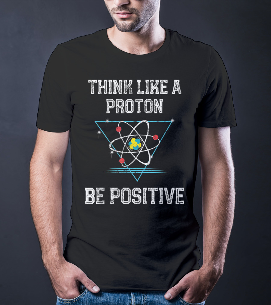 Think Like A Proton Be Positive Quantum Atom T-Shirt
