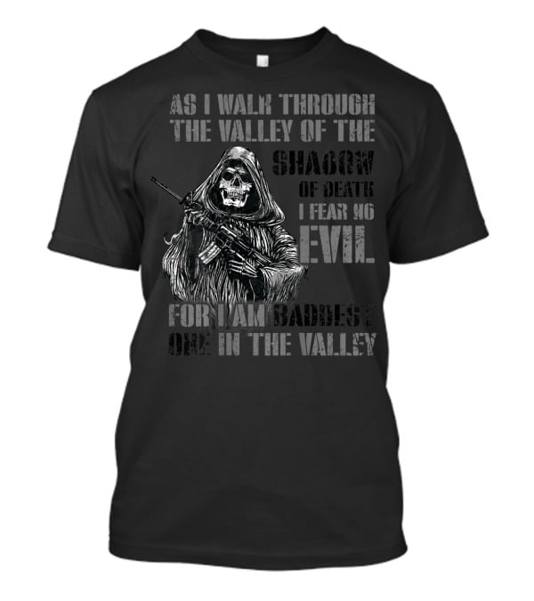 As I Walk Through The Valley Of The Shadow Of Death I Fear No Evil For I Am Baddest One In The Valley T-Shirt