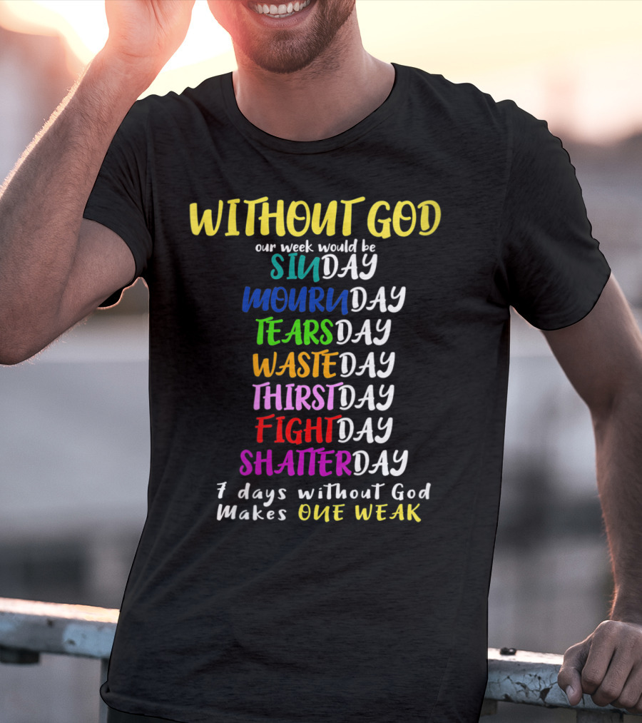 Without God Our Week Would Be Sinday Mournday Tearsday Wasteday Thirstday Fightday Shatterday 7 Days Without God Makes One Weak T-Shirt