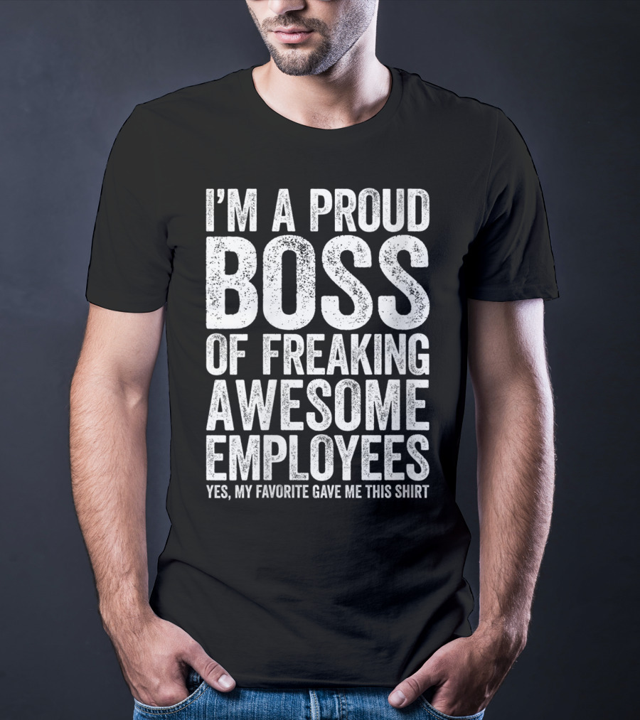 I'm A Proud Boss Of Freaking Awesome Employees Yes My Favorite Gave Me This T-Shirt