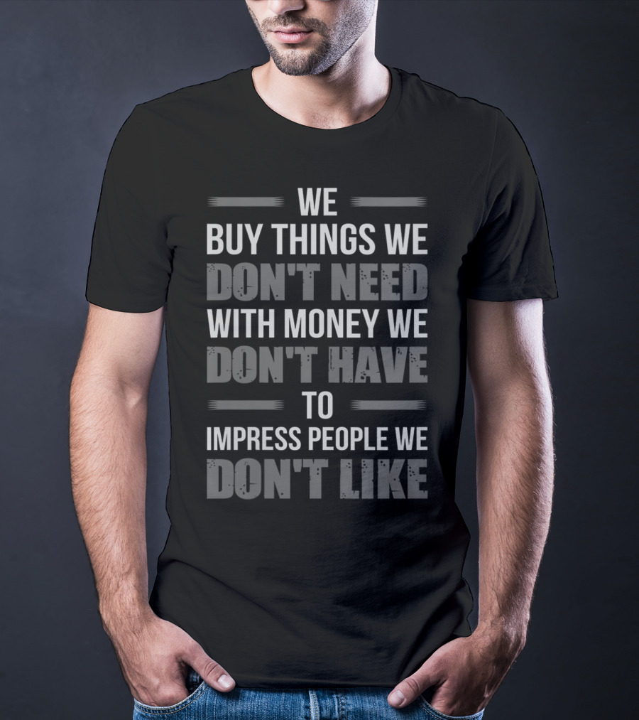 We Buy Things We Don't Need With Money We Don't Have To Impress People We Don't Like T-Shirt