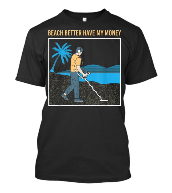 Beach Better Have My Money Metal Detecting Guy By Water T-Shirt
