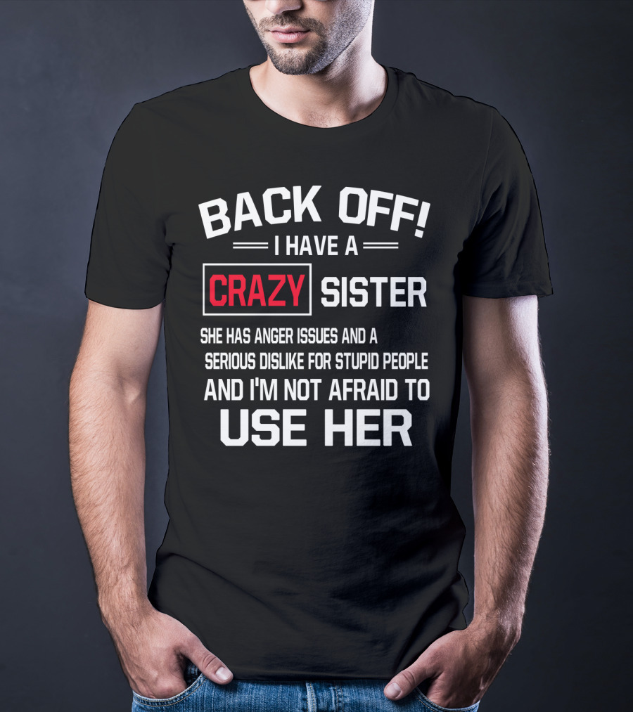 BACK OFF I Have A Crazy Sister She Has Anger Issues Serious Dislike For Stupid People And I'm Not Afraid To Use Her T-Shirt