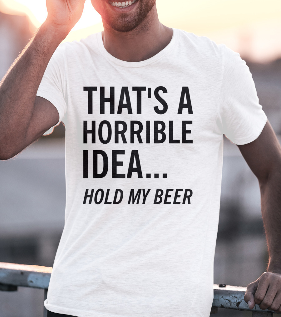 That's A Horrible Idea Hold My Beer Funny Beer T-Shirt