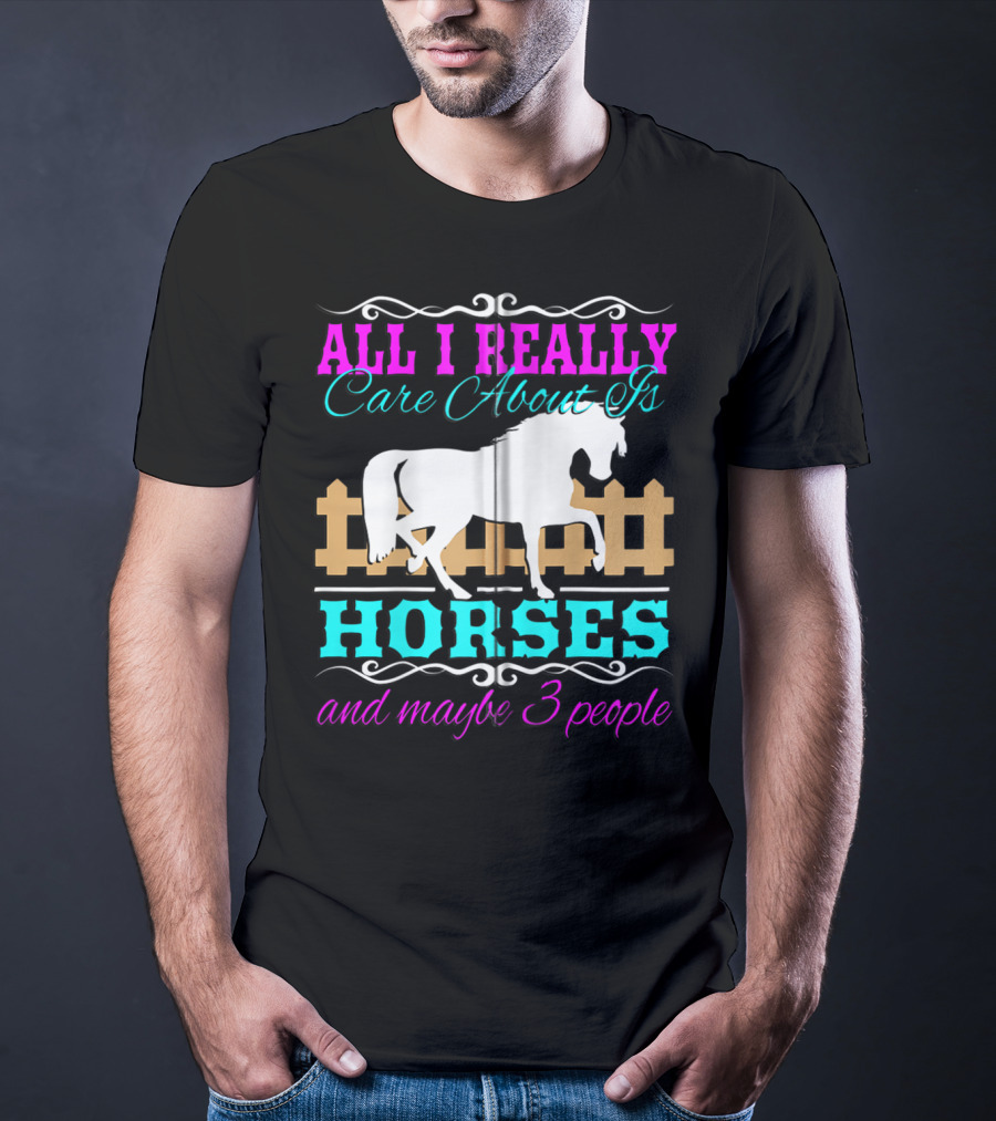 All I Really Care About Is Horses And Maybe 3 People T-Shirt
