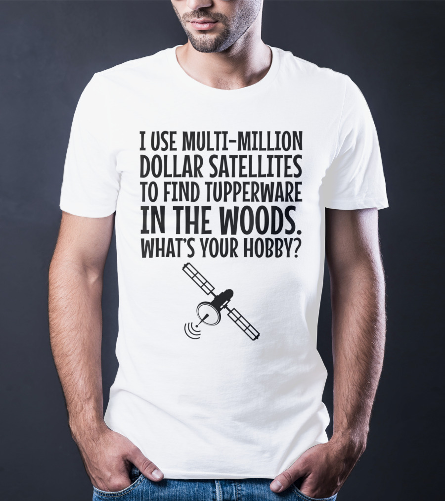 Multi-Million Dollar Satellites Find Tupperware In The Woods What's Your Hobby? T-Shirt