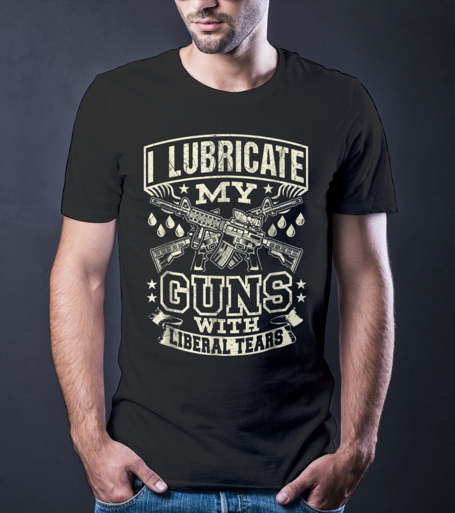 I Lubricate My Guns With Liberal Tears T-Shirt
