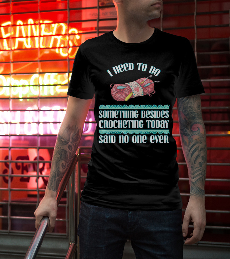 I Need To Do Something Besides Crocheting Today Said No One Ever T-Shirt