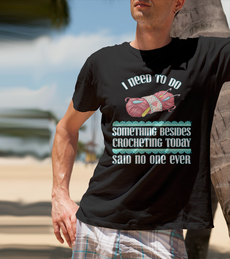 I Need To Do Something Besides Crocheting Today Said No One Ever T-Shirt