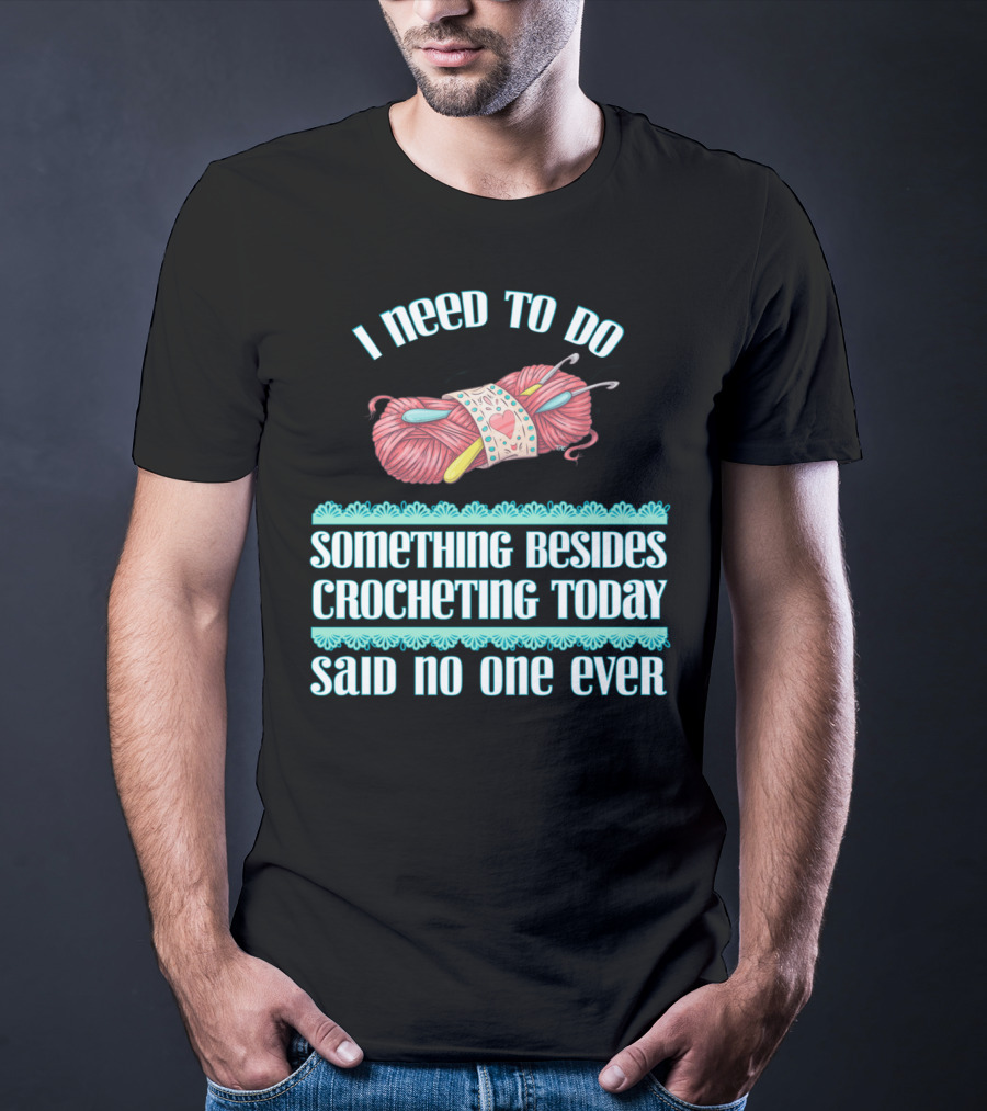 I Need To Do Something Besides Crocheting Today Said No One Ever T-Shirt