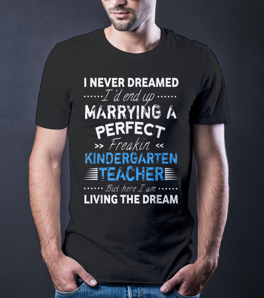 I Never Dreamed I'd End Up Marrying A Perfect Freakin Kindergarten Teacher But Here I Am Living The Dream T-Shirt