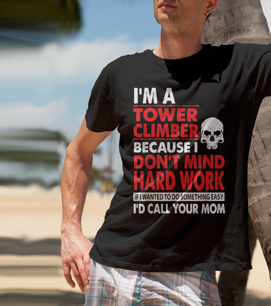 I'm A Tower Climber Because I Don't Mind Hard Work If I Wanted To Do Something Easy I'd Call Your Mom T-Shirt