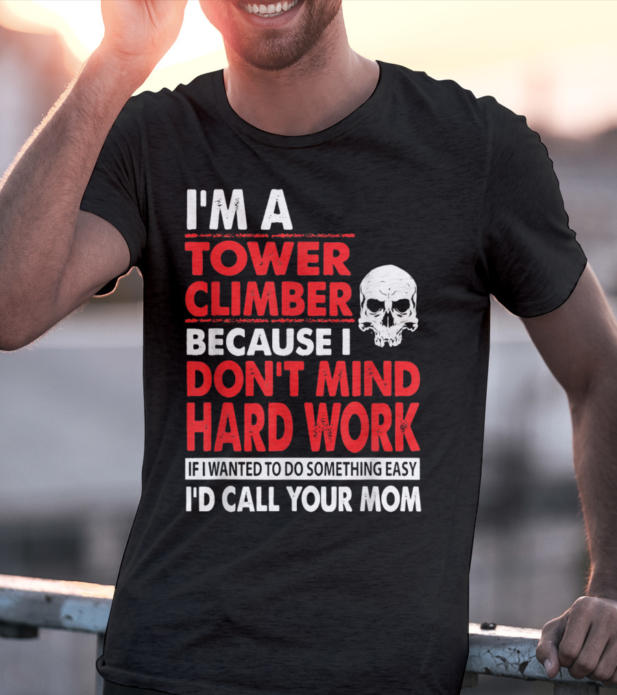 I'm A Tower Climber Because I Don't Mind Hard Work If I Wanted To Do Something Easy I'd Call Your Mom T-Shirt