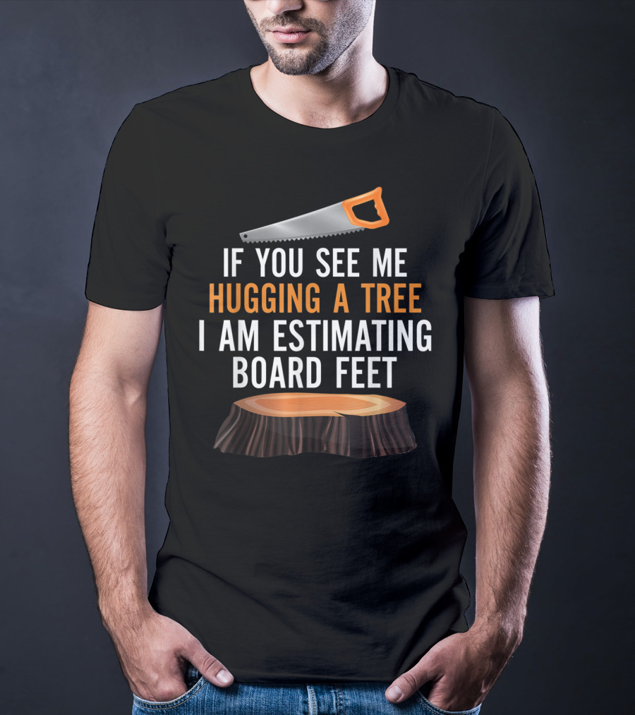If You See Me Hugging A Tree I Am Estimating Board Feet Funny Woodworking T-Shirt